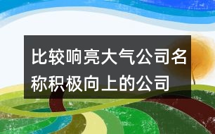 比較響亮大氣公司名稱,積極向上的公司名字大全398個