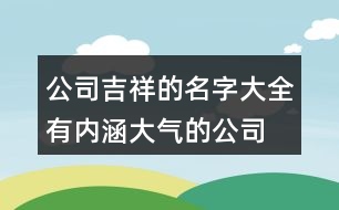 公司吉祥的名字大全,有內(nèi)涵大氣的公司名字377個