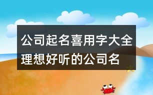 公司起名喜用字大全,理想好聽的公司名稱377個