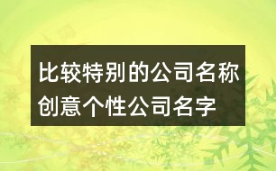 比較特別的公司名稱,創(chuàng)意個(gè)性公司名字大全416個(gè)