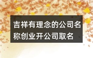 吉祥有理念的公司名稱,創(chuàng)業(yè)開(kāi)公司取名大全450個(gè)