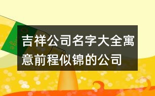 吉祥公司名字大全,寓意前程似錦的公司名字404個(gè)