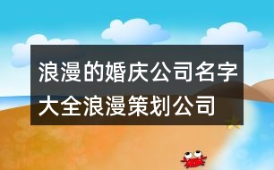 浪漫的婚慶公司名字大全,浪漫策劃公司名字大全385個