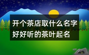 開個(gè)茶店取什么名字好,好聽的茶葉起名大全集408個(gè)