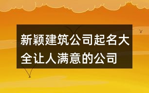 新穎建筑公司起名大全,讓人滿意的公司名稱大全441個(gè)