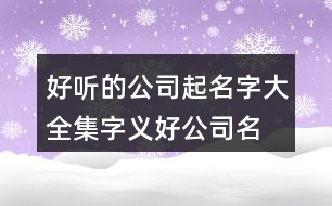 好聽的公司起名字大全集,字義好公司名稱大全459個(gè)