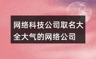 網(wǎng)絡科技公司取名大全,大氣的網(wǎng)絡公司名字434個