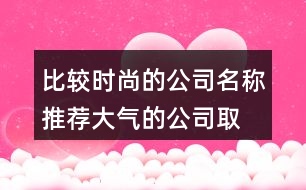 比較時尚的公司名稱推薦,大氣的公司取名大全集378個