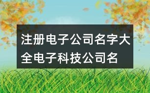 注冊(cè)電子公司名字大全,電子科技公司名字大全414個(gè)