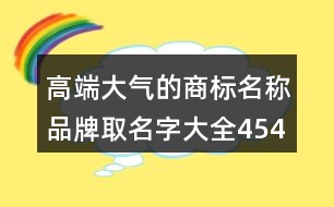 高端大氣的商標名稱,品牌取名字大全454個