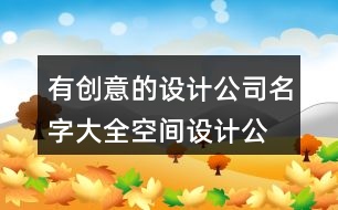 有創(chuàng)意的設(shè)計(jì)公司名字大全,空間設(shè)計(jì)公司名字大全436個(gè)