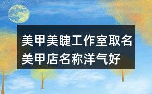 美甲美睫工作室取名,美甲店名稱洋氣好聽(tīng)437個(gè)