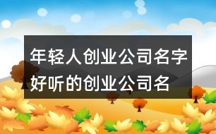 年輕人創(chuàng)業(yè)公司名字,好聽的創(chuàng)業(yè)公司名字大全437個