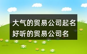 大氣的貿(mào)易公司起名,好聽的貿(mào)易公司名字大全集370個(gè)