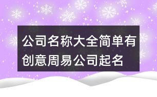 公司名稱大全簡單有創(chuàng)意,周易公司起名測名打分413個