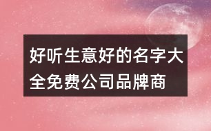 好聽生意好的名字大全,免費(fèi)公司品牌商標(biāo)在線起名375個