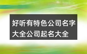 好聽有特色公司名字大全,公司起名大全三個字395個