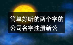 簡(jiǎn)單好聽的兩個(gè)字的公司名字,注冊(cè)新公司名名字大全428個(gè)