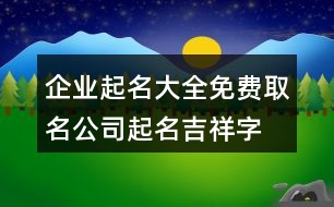 企業(yè)起名大全免費(fèi)取名,公司起名吉祥字簡(jiǎn)單大氣382個(gè)