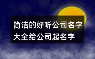 簡(jiǎn)潔的好聽(tīng)公司名字大全,給公司起名字查詢大全集367個(gè)