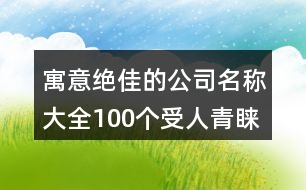 寓意絕佳的公司名稱(chēng)大全,100個(gè)受人青睞的公司名字437個(gè)