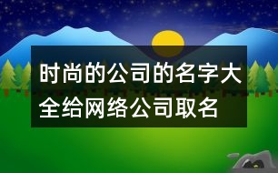 時尚的公司的名字大全,給網(wǎng)絡(luò)公司取名在線起名444個