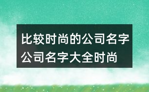 比較時(shí)尚的公司名字,公司名字大全時(shí)尚有韻味430個(gè)