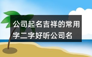 公司起名吉祥的常用字,二字好聽公司名稱大全425個(gè)