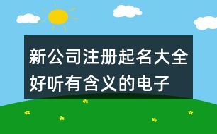 新公司注冊(cè)起名大全,好聽有含義的電子公司名稱412個(gè)