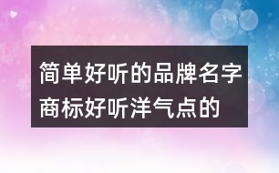 簡單好聽的品牌名字,商標好聽洋氣點的名字大全458個