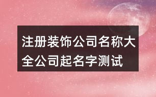 注冊裝飾公司名稱大全,公司起名字測試吉祥407個