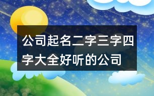 公司起名二字三字四字大全,好聽的公司起名用字大全435個