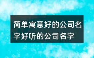 簡(jiǎn)單寓意好的公司名字,好聽的公司名字大全100個(gè)395個(gè)