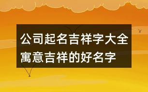 公司起名吉祥字大全,寓意吉祥的好名字大全447個