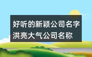 好聽(tīng)的新穎公司名字,洪亮大氣公司名稱(chēng)大全405個(gè)