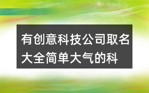 有創(chuàng)意科技公司取名大全,簡(jiǎn)單大氣的科技企業(yè)名稱436個(gè)