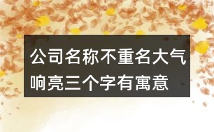 公司名稱不重名大氣響亮,三個字有寓意公司名字449個