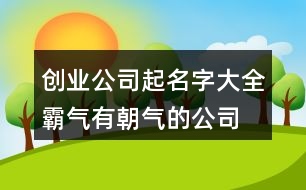 創(chuàng)業(yè)公司起名字大全,霸氣有朝氣的公司名稱419個