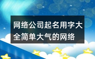 網(wǎng)絡公司起名用字大全,簡單大氣的網(wǎng)絡公司名稱461個