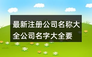 最新注冊(cè)公司名稱大全,公司名字大全要有創(chuàng)意411個(gè)