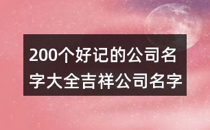 200個(gè)好記的公司名字大全,吉祥公司名字起名大全372個(gè)