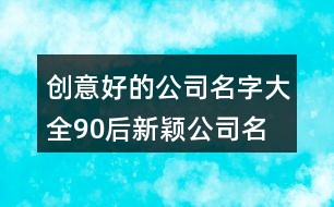 創(chuàng)意好的公司名字大全,90后新穎公司名字集合383個