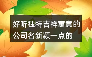 好聽獨特吉祥寓意的公司名,新穎一點的公司名字大全376個