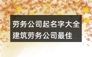 勞務公司起名字大全,建筑勞務公司最佳名字376個