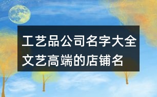 工藝品公司名字大全,文藝高端的店鋪名字大全365個