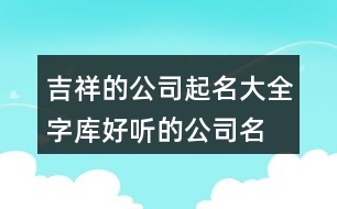 吉祥的公司起名大全字庫,好聽的公司名字大全397個(gè)