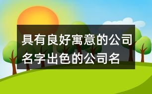 具有良好寓意的公司名字,出色的公司名字大全424個(gè)