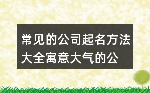 常見(jiàn)的公司起名方法大全,寓意大氣的公司企業(yè)起名456個(gè)