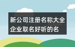 新公司注冊(cè)名稱大全,企業(yè)取名好聽(tīng)的名字454個(gè)