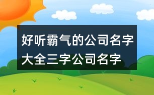 好聽霸氣的公司名字大全,三字公司名字大全集459個(gè)